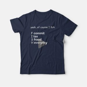 Yeah Of Course I Fish Commit Tax Fraud Everyday T-Shirt Yeah Of Course I Fish Commit Tax Fraud Everyday T-Shirt