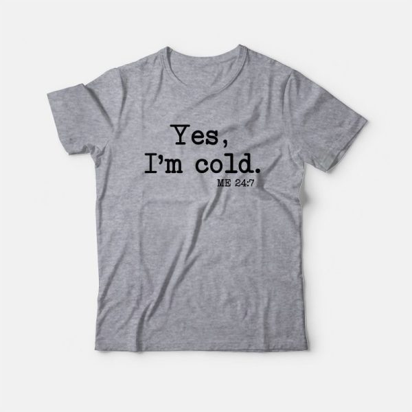 Yes I’m Cold Me 24 7 T-Shirt