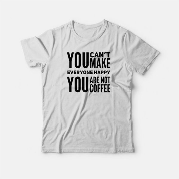 You Can’t Make Everyone Happy You Are Not Coffee T-shirt