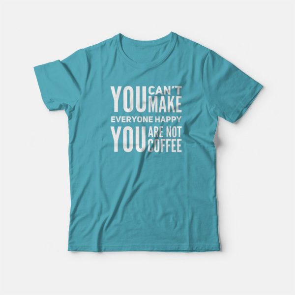 You Can’t Make Everyone Happy You Are Not Coffee T-shirt