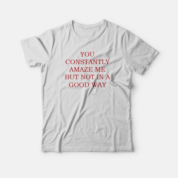 You Constantly Amaze Me But Not In A Good Way T-shirt