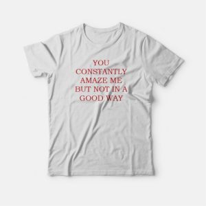 You Constantly Amaze Me But Not In A Good Way T shirt 4