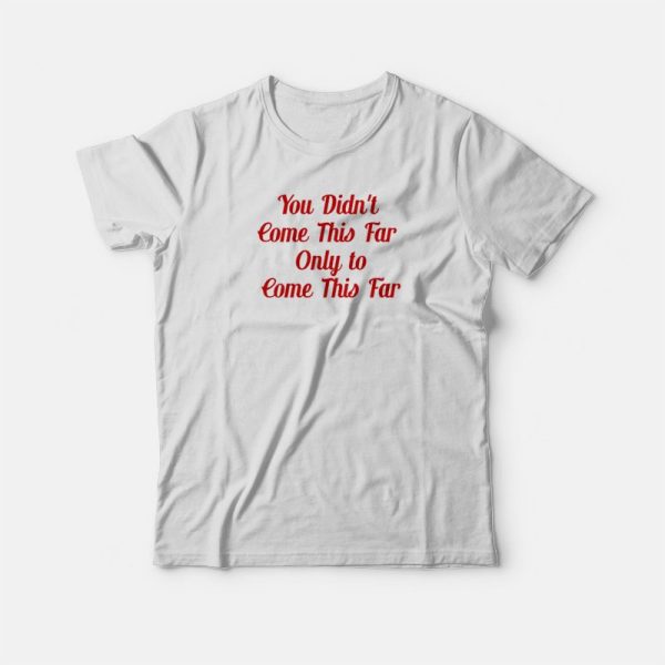 You Didn’t Come This Far Only to Come This Far T-shirt