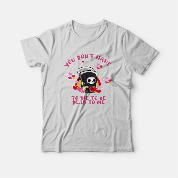 You Don’t Have To Die To Be Dead To Me T-Shirt