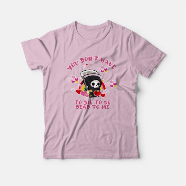 You Don’t Have To Die To Be Dead To Me T-Shirt