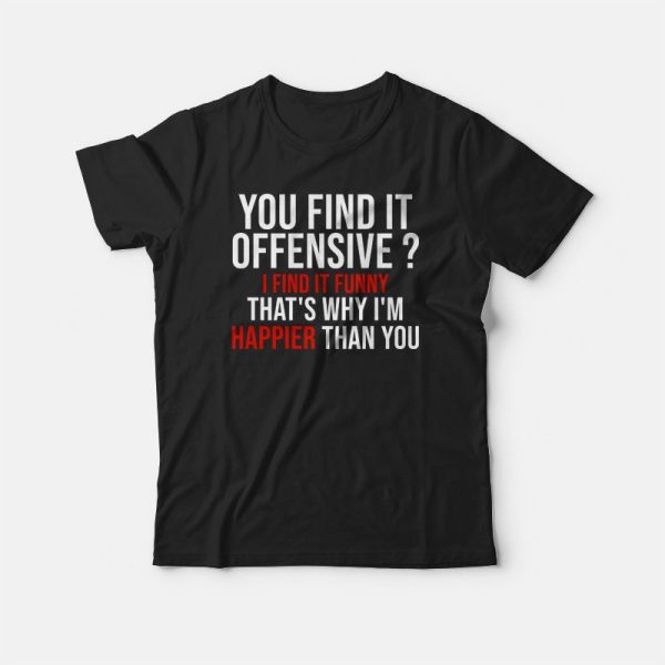 You Find It Offensive I Find It Funny That’s Why I’m Happier Than You T-shirt