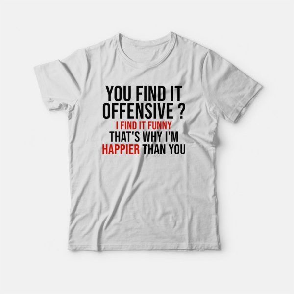 You Find It Offensive I Find It Funny That’s Why I’m Happier Than You T-shirt