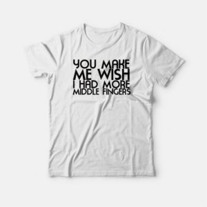 You Make Me Wish I Had More Middle Fingers Funny T-shirt 2 You Make Me Wish I Had More Middle Fingers Funny T shirt 3