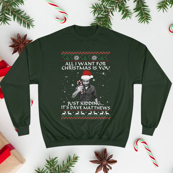 All I Want For Christmas Is You Just Kidding It’s Dave Matthews Sweatshirt