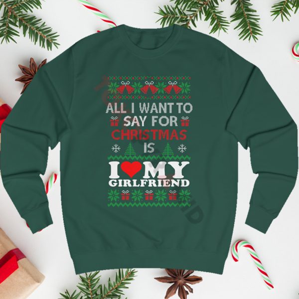 All I Want To Say For Christmas Is I love My Girlfriend Christmas Sweatshirt