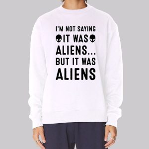 Im Not Saying It Was Aliens Sweatshirt Im Not Saying It Was Aliens Sweatshirt