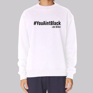 Joe Biden You Ain’t Black Sweatshirt Joe Biden You Ain’t Black Sweatshirt