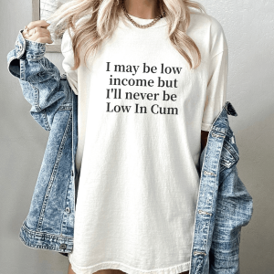 I may be low income but I’ll never be Low In Cum T-shirt