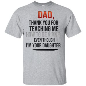 Dad thank you for teaching me how to be a man even though I’m your Daughter shirt