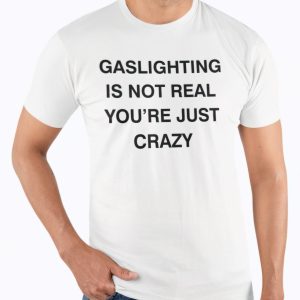 Gaslighting is not real you’re just crazy shirt