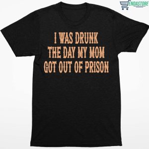 I Was Drunk The Day My Mom Got Out Of Prison Shirt