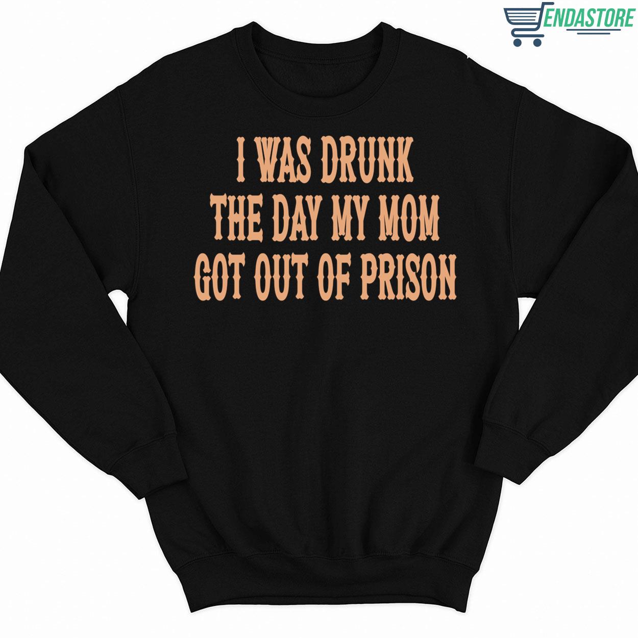 I Was Drunk The Day My Mom Got Out Of Prison Sweatshirt I Was Drunk The Day My Mom Got Out Of Prison Sweatshirt