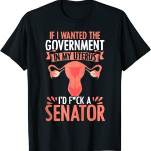 If i wanted the government in my uterus I’d fk a senator shirt