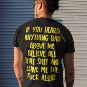 If you heard anything bad about me believe all that shit shirt