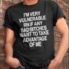 I’m very vulnerable rn if any bad btches want to take advantage of me shirt