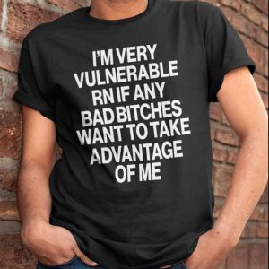 I’m very vulnerable rn if any bad btches want to take advantage of me shirt