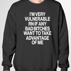 I’m very vulnerable rn if any bad btches want to take advantage of me shirt