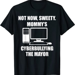 Not now sweety mommy’s cyberbullying the mayor shirt
