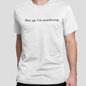 Shut Up I’m Manifesting shirt