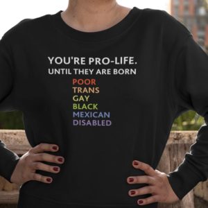 You’re pro life until they are born poor trans gay black mexican disabled shirt