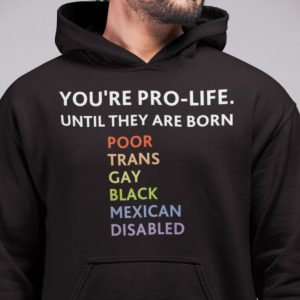 Youre pro life until they are born poor trans gay black mexican disabled shirt 3
