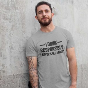 I Drink Responsibly – I Never Spill A Drop T-Shirt