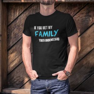 If You Met My Family You’d Understand Mens Tee