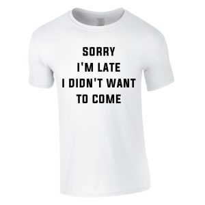 Sorry I’m Late I Didn’t Want To Come T-Shirt