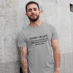 Sorry I’m Late I Was Enjoying My Last Few Minutes Of Not Being Here T-Shirt
